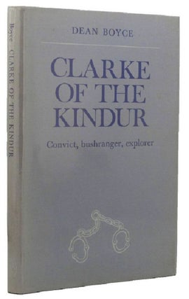 Item #024738 CLARKE OF THE KINDUR: Convict, bushranger, explorer. George Clarke, Dean Boyce
