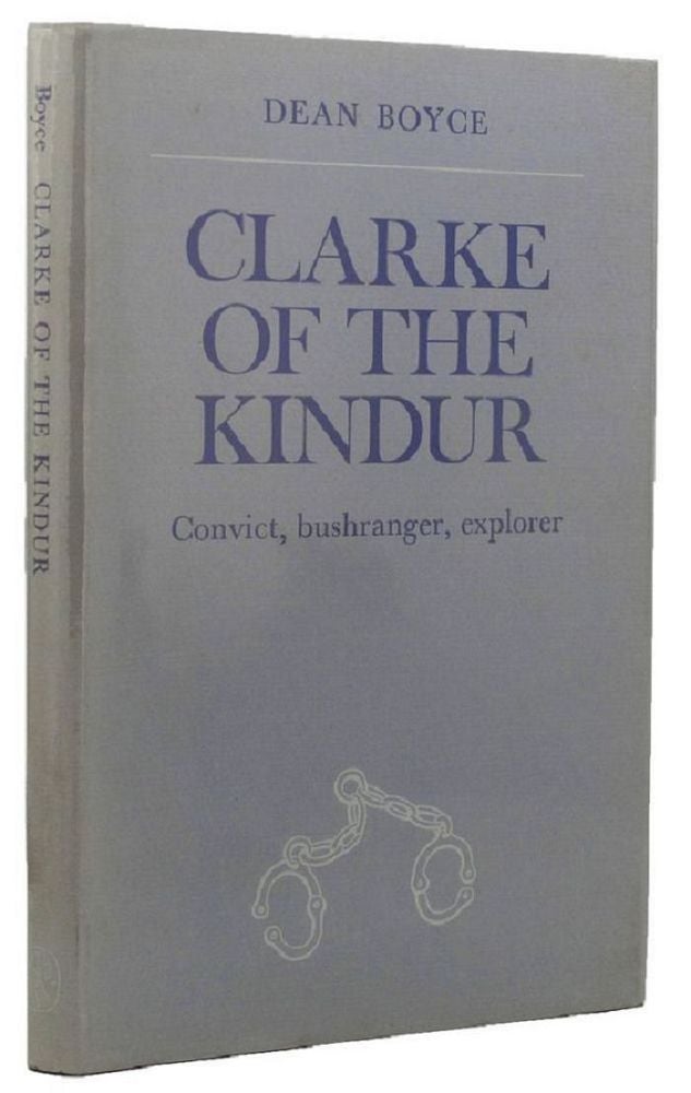 Item #024738 CLARKE OF THE KINDUR: Convict, bushranger, explorer. George Clarke, Dean Boyce.