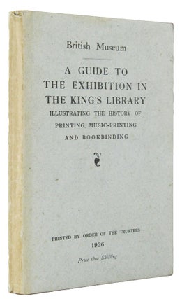 A GUIDE TO THE EXHIBITION IN THE KING'S LIBRARY: Illustrating the history of printing, music-printing and bookbinding.