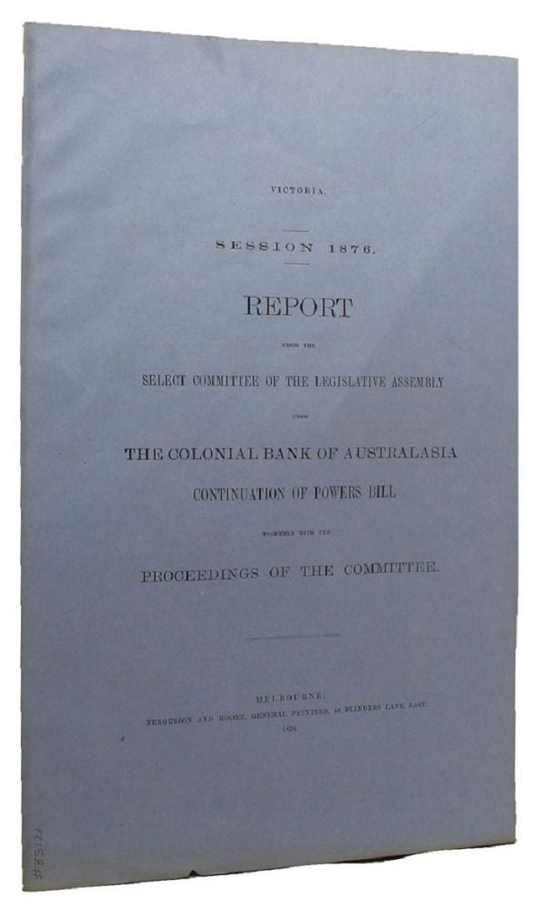 Item #085121 REPORT FROM THE SELECT COMMITTEE OF THE LEGISLATIVE ASSEMBLY UPON THE COLONIAL BANK OF AUSTRALASIA CONTINUATION OF POWERS BILL. Victorian Parliamentary Paper.