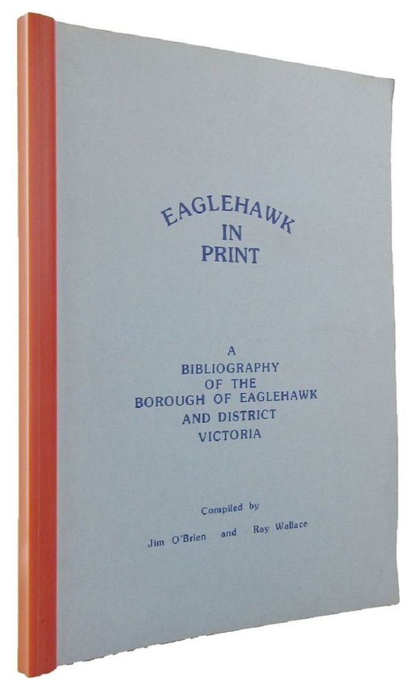 Item #095324 EAGLEHAWK IN PRINT: A Bibliography of the Borough of Eaglehawk Victoria. Jim O'Brien, Ray Wallace, Compiler.