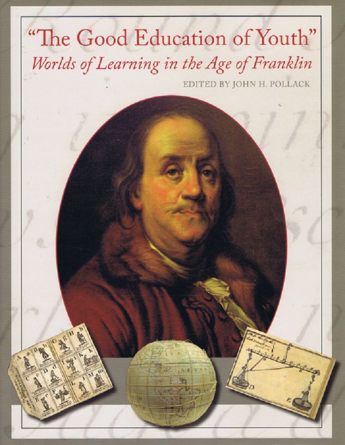 Item #104136 THE GOOD EDUCATION OF YOUTH: Worlds of Learning in the age of Franklin. Benjamin Franklin.