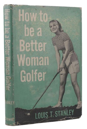 Item #114886 HOW TO BE A BETTER WOMAN GOLFER. Louis T. Stanley