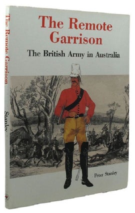 Item #138887 THE REMOTE GARRISON: The British Army in Australia 1788-1870. Peter Stanley
