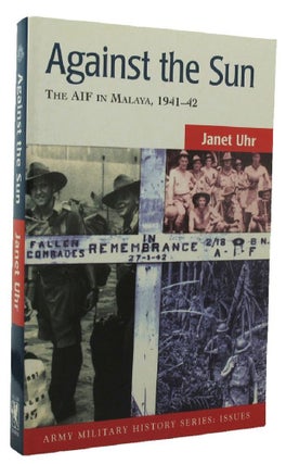 Item #138912 AGAINST THE SUN: The AIF in Malaya, 1941-42. Janet Uhr