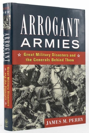 Item #145886 ARROGANT ARMIES: Great Military Disasters and the Generals Behind Them. James M. Perry