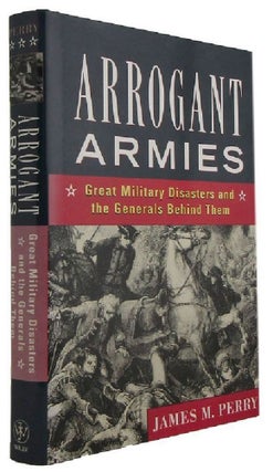 Item #145886 ARROGANT ARMIES: Great Military Disasters and the Generals Behind Them. James M. Perry