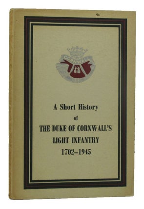 Item #152510 A SHORT HISTORY OF THE DUKE OF CORNWALL'S LIGHT INFANTRY 1702-1945. The Duke of...