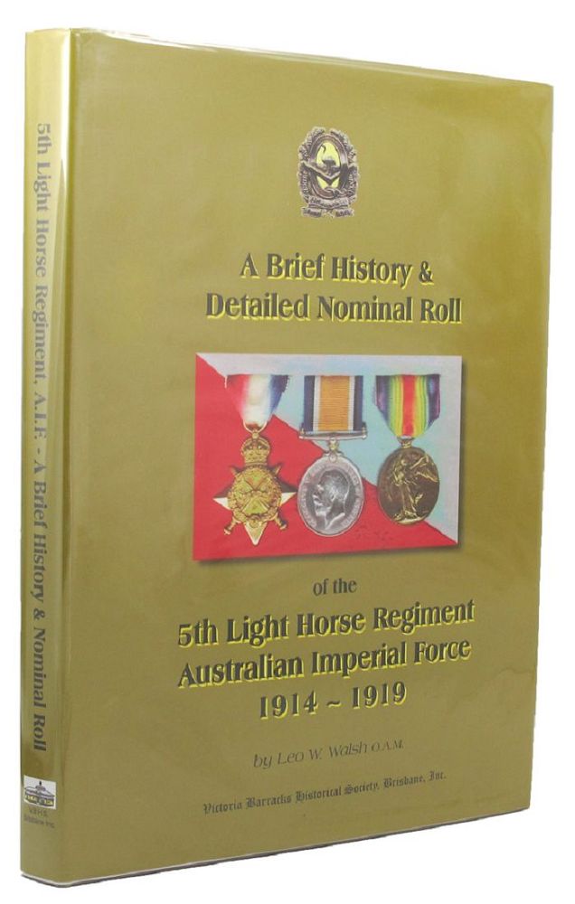 Item #156758 A BRIEF HISTORY & DETAILED NOMINAL ROLL OF THE 5TH LIGHT HORSE REGIMENT, AUSTRALIAN IMPERIAL FORCE 1914 TO 1919. 05th Australian Light Horse Regiment, Leo W. Walsh.
