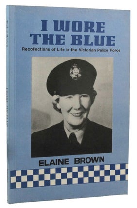 Item #159099 I WORE THE BLUE: Recollections of Life in the Victorian Police Force. Elaine Brown
