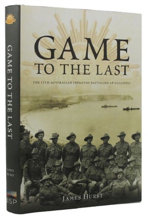 Item #159609 GAME TO THE LAST: the 11th Australian Infantry Battalion at Gallipoli. James Hurst