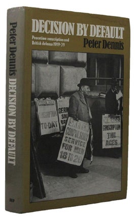 Item #159662 DECISION BY DEFAULT: Peacetime conscription and British defence 1919-1939. Peter Dennis