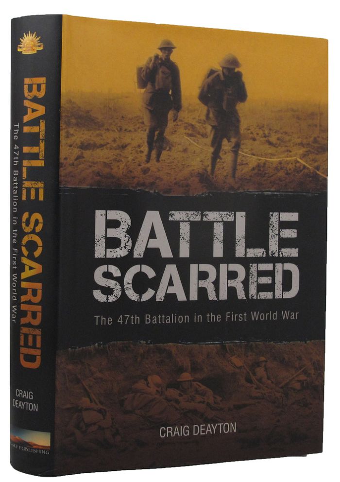 Item #159678 BATTLE SCARRED: The 47th Battalion in the First World War. Australian Army 47th Battalion, Craig Deayton.