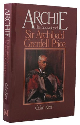 Item #160536 ARCHIE: The biography of Sir Archibald Grenfell Price. A. Grenfell Price, Colin Kerr