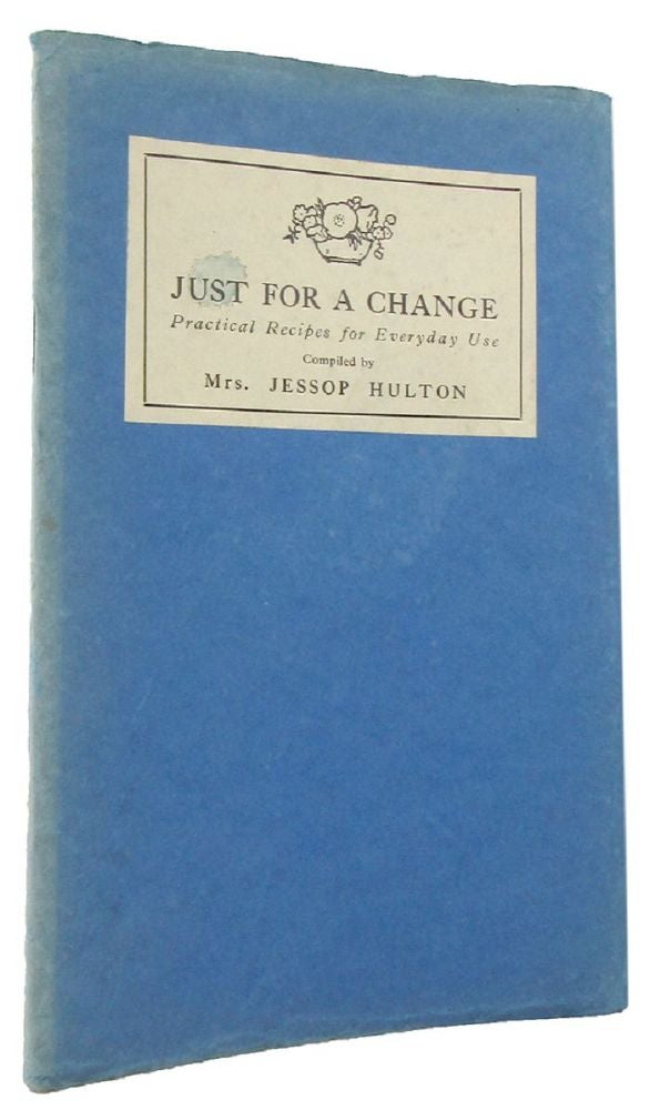 Item #168020 JUST FOR A CHANGE: Practical Recipes for Everyday Use. Mrs. Jessop Hulton, Compiler.