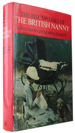 Item #169008 THE RISE AND FALL OF THE BRITISH NANNY. Jonathan Gathorne-Hardy