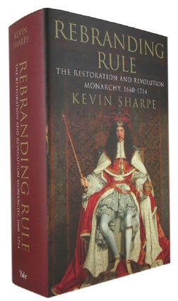 Item #171414 REBRANDING RULE: the restoration and revolution monarchy, 1660-1714. Kevin Sharpe