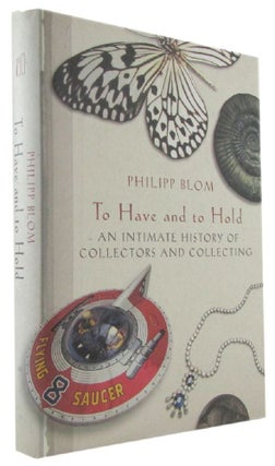 Item #173017 TO HAVE AND TO HOLD: an intimate history of collectors and collecting. Philipp Blom
