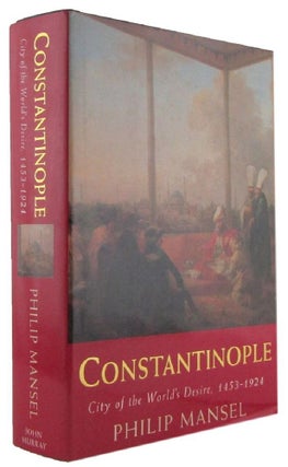 Item #173115 CONSTANTINOPLE: City of the World's Desire 1453-1924. Philip Mansel