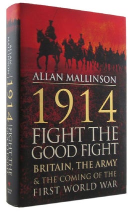 Item #173148 1914: FIGHT THE GOOD FIGHT. Britain, the Army and the Coming of the First World War....