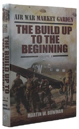 Item #P13274 AIR WAR MARKET GARDEN. Volume 1: The Build Up to the Beginning. Martin W. Bowman